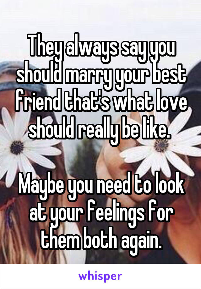 They always say you should marry your best friend that's what love should really be like. 

Maybe you need to look at your feelings for them both again.