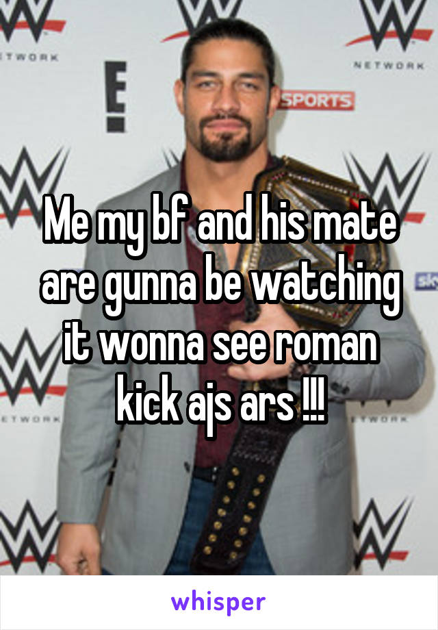 Me my bf and his mate are gunna be watching it wonna see roman kick ajs ars !!!