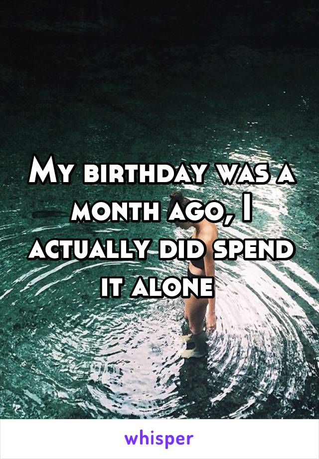 My birthday was a month ago, I actually did spend it alone 