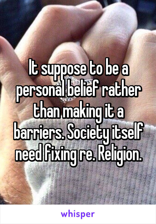 It suppose to be a personal belief rather than making it a barriers. Society itself need fixing re. Religion.