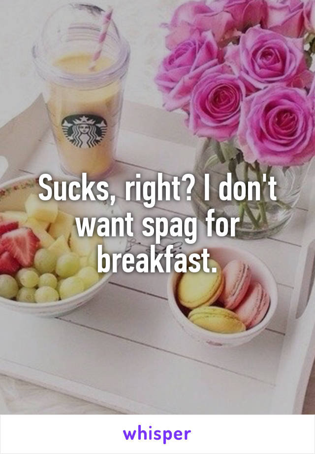 Sucks, right? I don't want spag for breakfast.