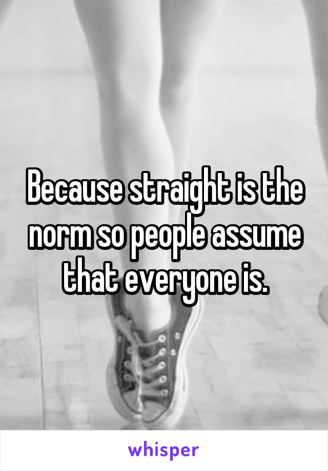 Because straight is the norm so people assume that everyone is.