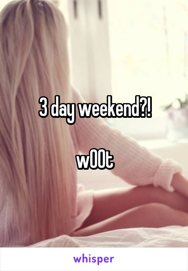 3 day weekend?!

w00t