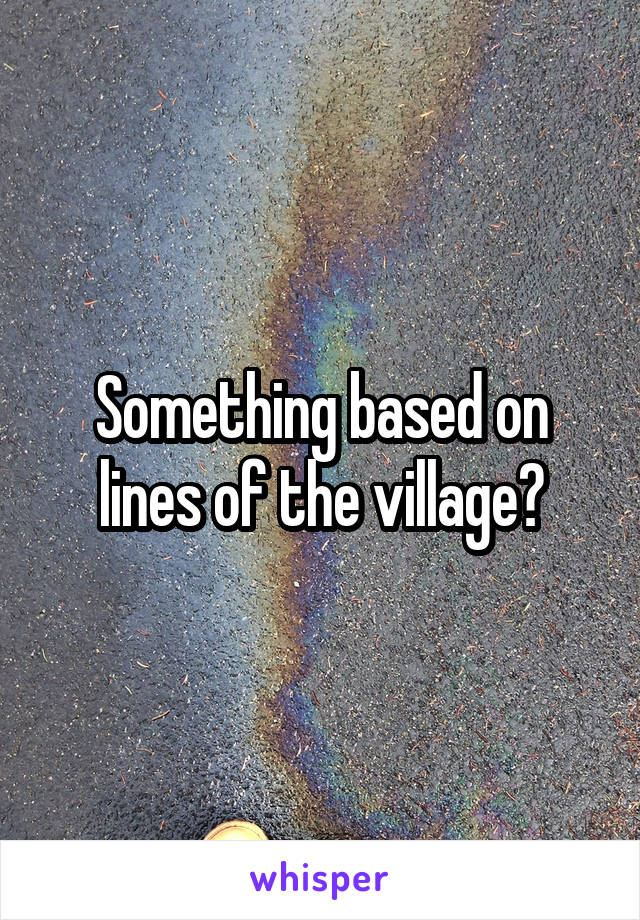 Something based on lines of the village?