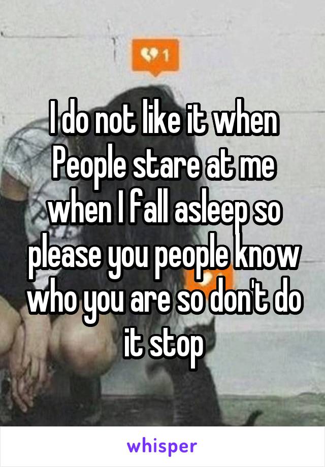 I do not like it when
People stare at me when I fall asleep so please you people know who you are so don't do it stop