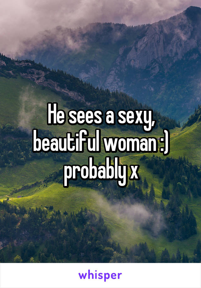He sees a sexy, beautiful woman :) probably x