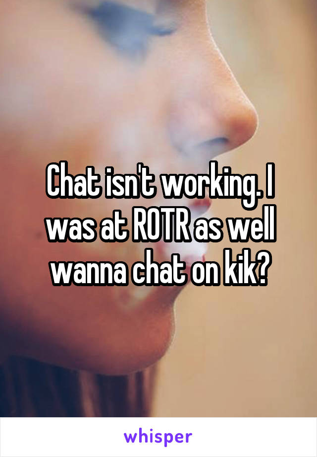 Chat isn't working. I was at ROTR as well wanna chat on kik?