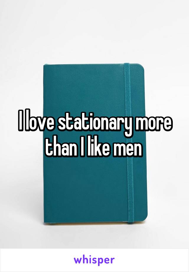 I love stationary more than I like men 