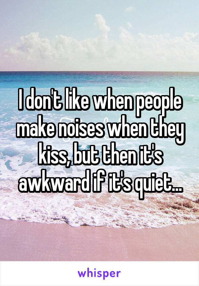 I don't like when people make noises when they kiss, but then it's awkward if it's quiet...