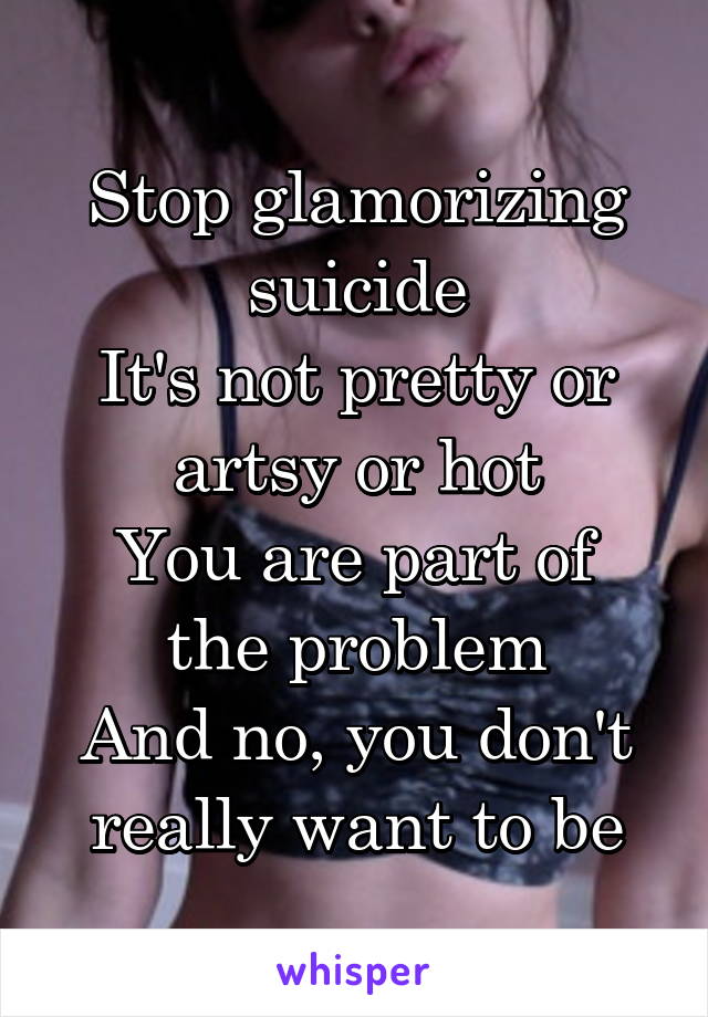 Stop glamorizing suicide
It's not pretty or artsy or hot
You are part of the problem
And no, you don't really want to be
