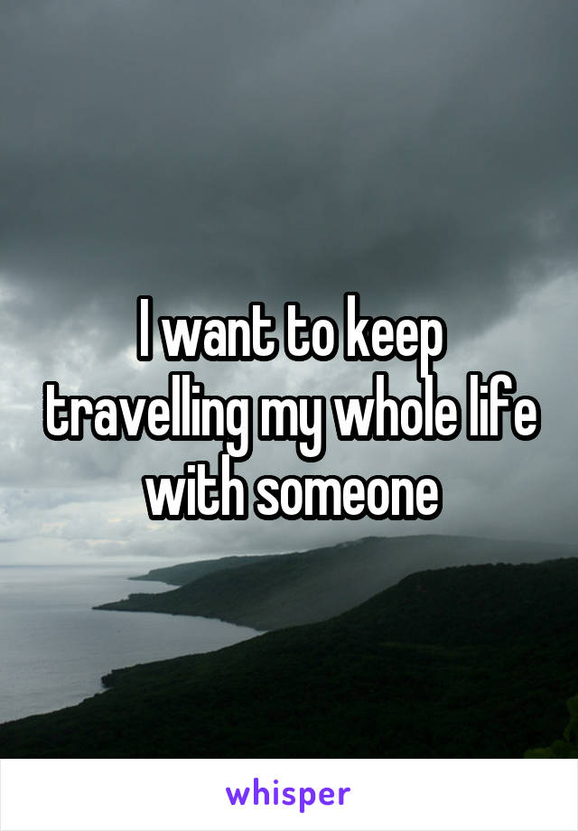 I want to keep travelling my whole life with someone