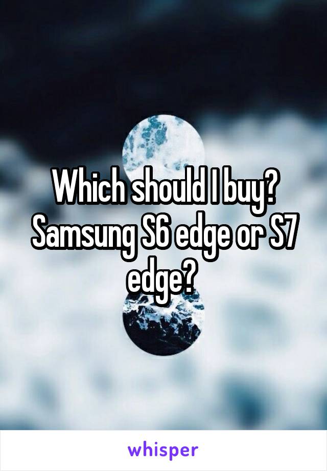 Which should I buy? Samsung S6 edge or S7 edge? 