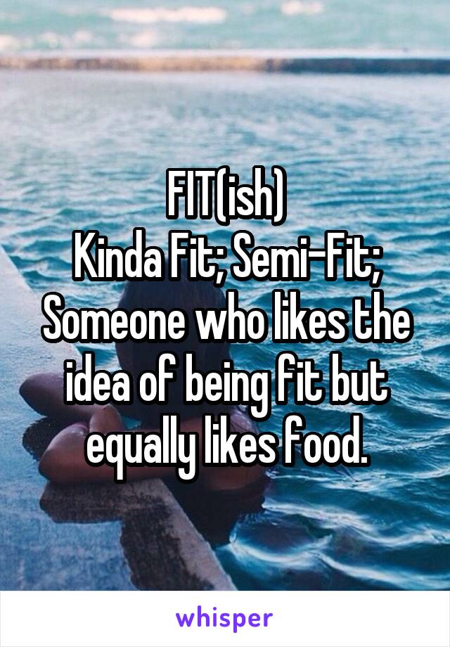 FIT(ish)
Kinda Fit; Semi-Fit;
Someone who likes the idea of being fit but equally likes food.