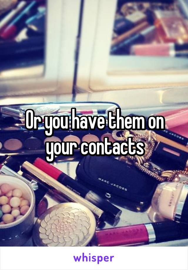 Or you have them on your contacts