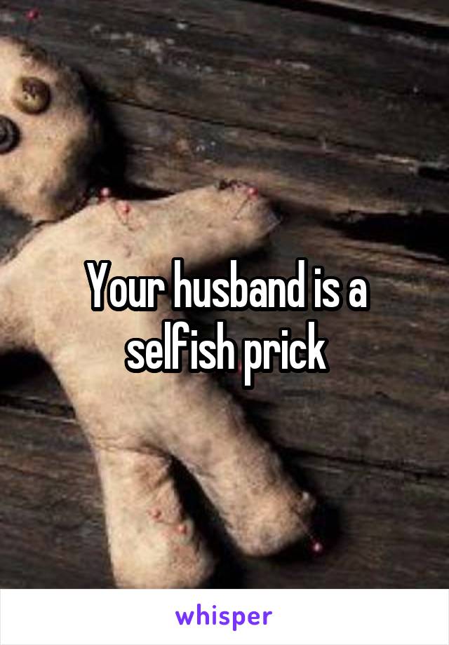 Your husband is a selfish prick