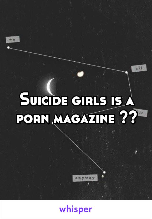 Suicide girls is a porn magazine ><