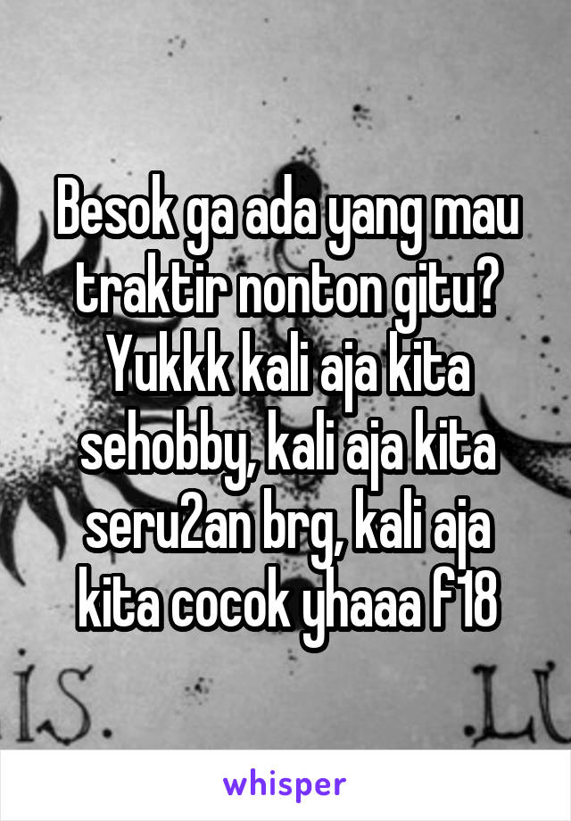 Besok ga ada yang mau traktir nonton gitu?
Yukkk kali aja kita sehobby, kali aja kita seru2an brg, kali aja kita cocok yhaaa f18