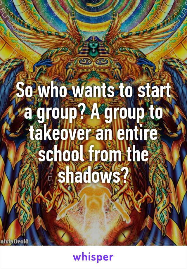 So who wants to start a group? A group to takeover an entire school from the shadows?