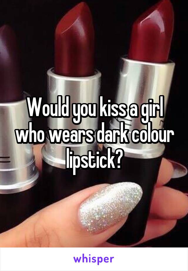 Would you kiss a girl who wears dark colour lipstick?