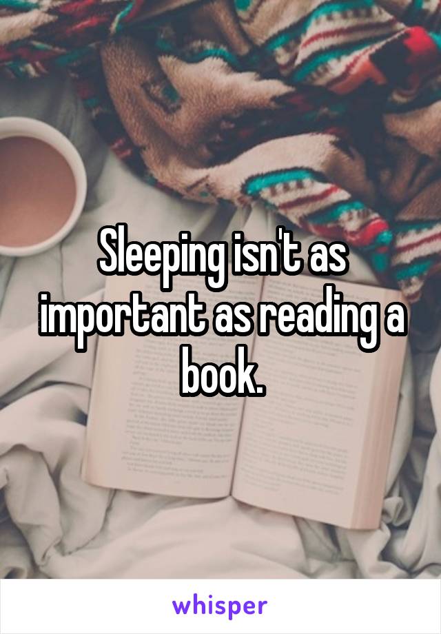 Sleeping isn't as important as reading a book.