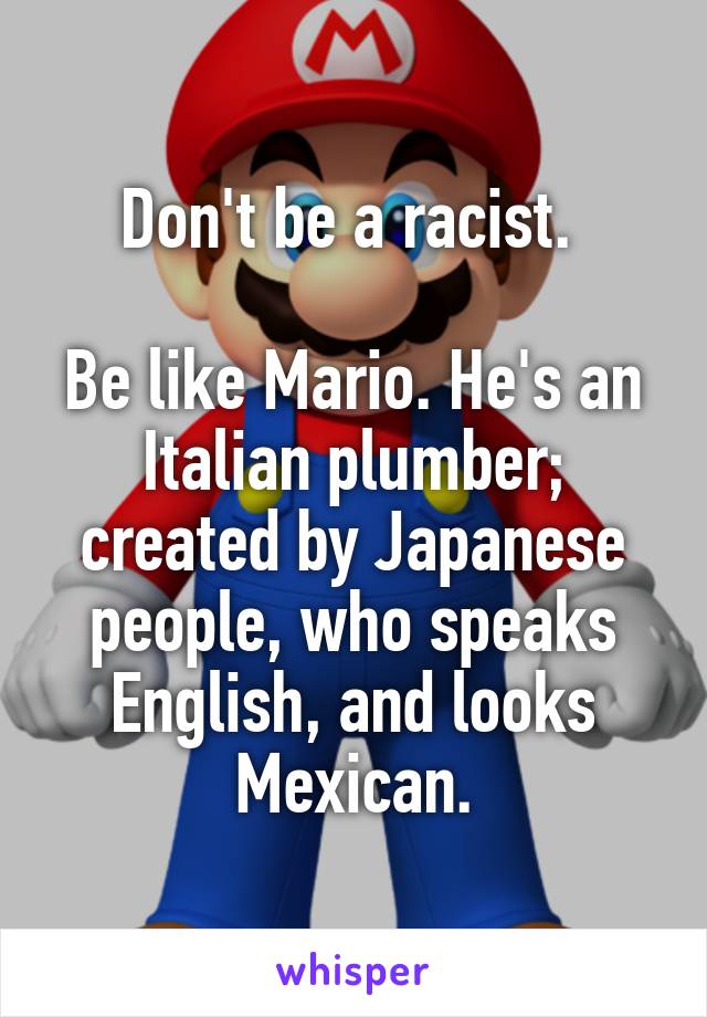 Don't be a racist. 

Be like Mario. He's an Italian plumber; created by Japanese people, who speaks English, and looks Mexican.