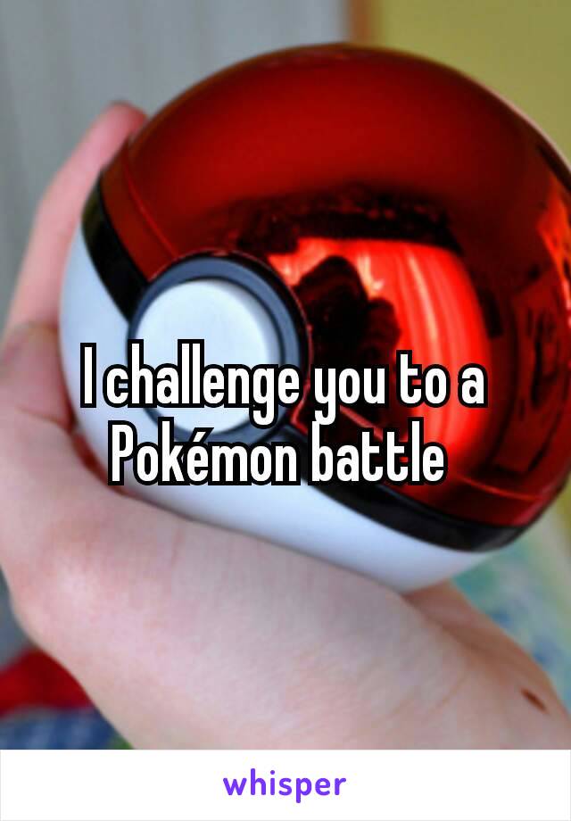 I challenge you to a Pokémon battle 