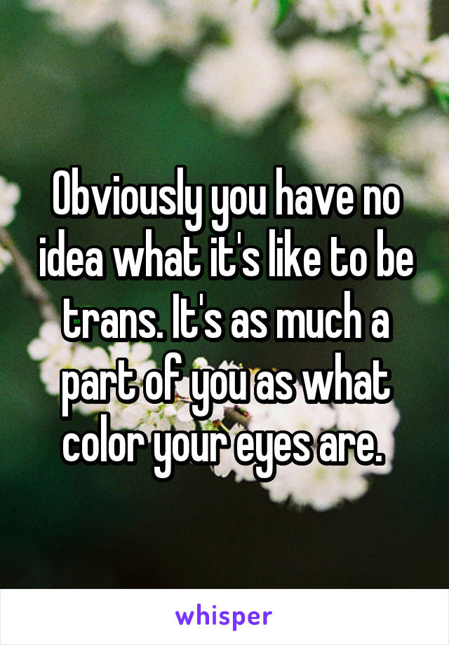 Obviously you have no idea what it's like to be trans. It's as much a part of you as what color your eyes are. 