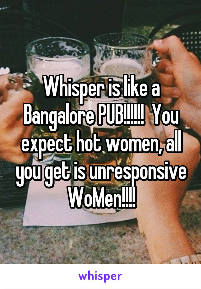 Whisper is like a Bangalore PUB!!!!!!  You expect hot women, all you get is unresponsive WoMen!!!!