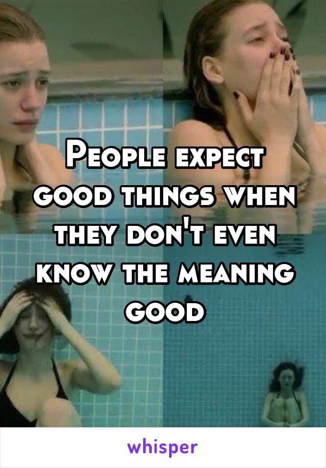 People expect good things when they don't even know the meaning good