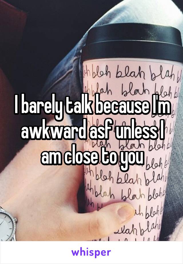 I barely talk because I'm awkward asf unless I am close to you