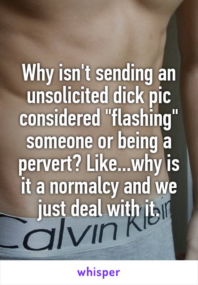 Why isn't sending an unsolicited dick pic considered "flashing" someone or being a pervert? Like...why is it a normalcy and we just deal with it.