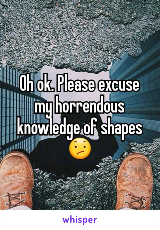 Oh ok. Please excuse my horrendous knowledge of shapes 😕