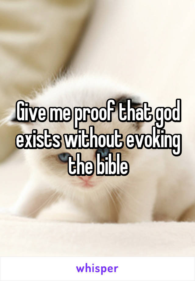 Give me proof that god exists without evoking the bible