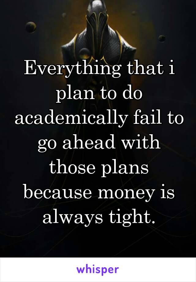 Everything that i plan to do academically fail to go ahead with those plans because money is always tight.