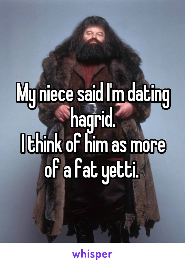 My niece said I'm dating hagrid.
I think of him as more of a fat yetti. 