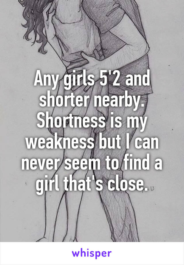 Any girls 5'2 and shorter nearby. Shortness is my weakness but I can never seem to find a girl that's close.