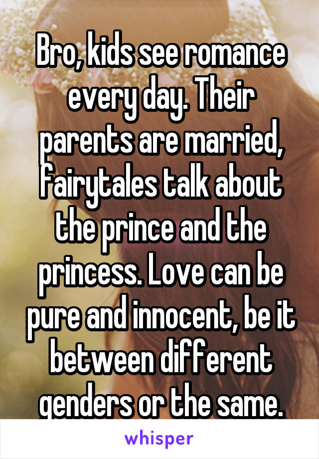Bro, kids see romance every day. Their parents are married, fairytales talk about the prince and the princess. Love can be pure and innocent, be it between different genders or the same.
