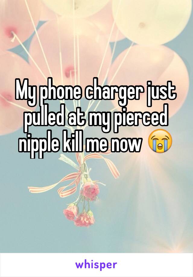 My phone charger just pulled at my pierced nipple kill me now 😭