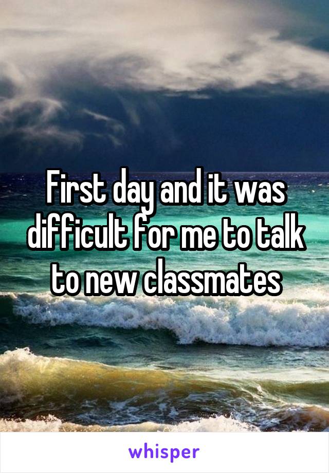 First day and it was difficult for me to talk to new classmates