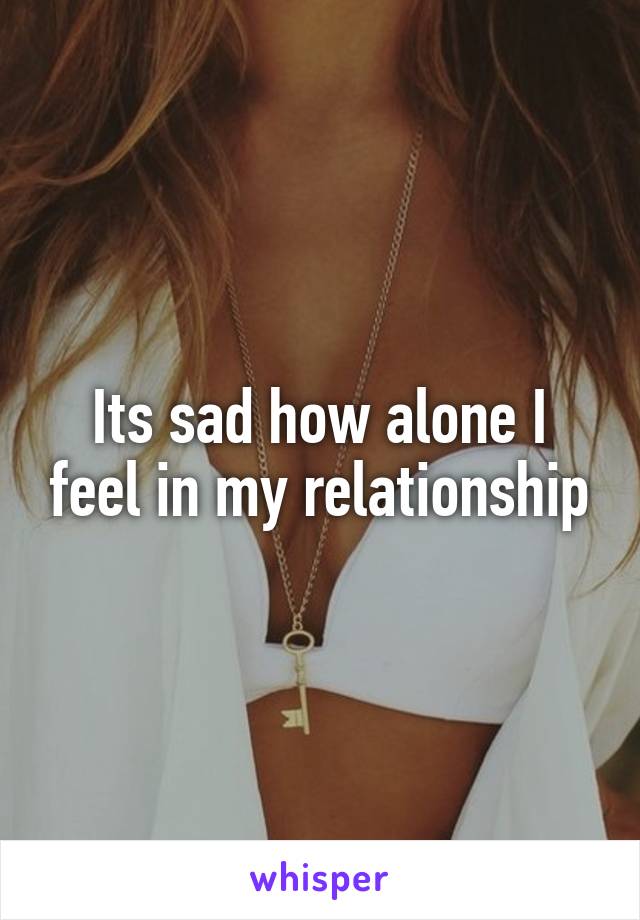 Its sad how alone I feel in my relationship