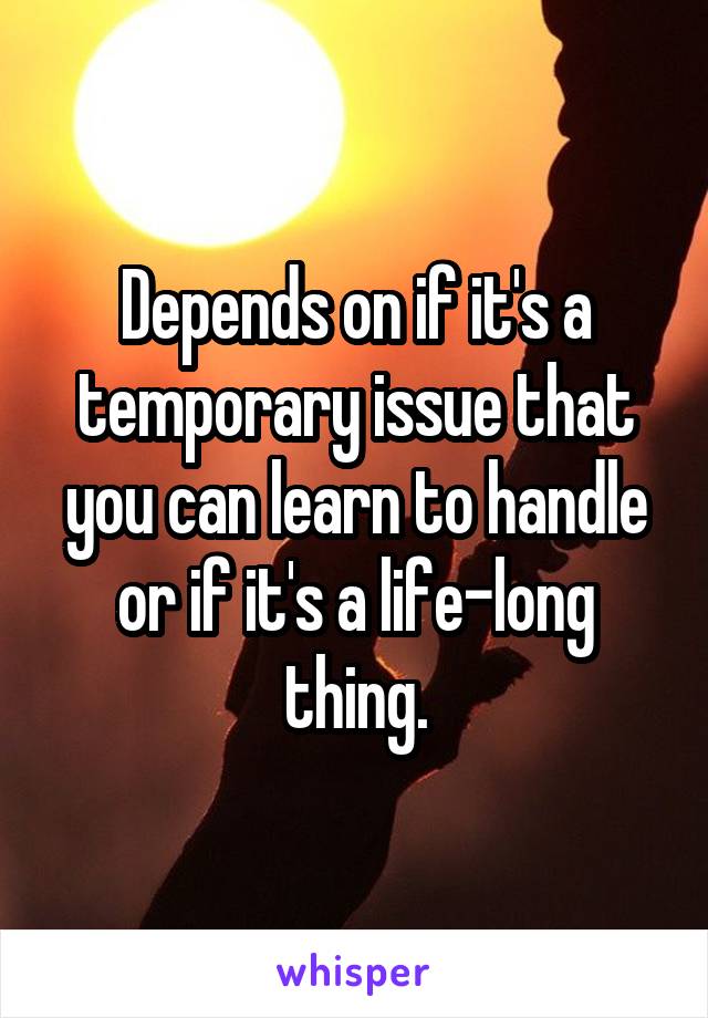 Depends on if it's a temporary issue that you can learn to handle or if it's a life-long thing.