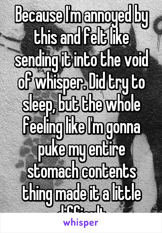 Because I'm annoyed by this and felt like sending it into the void of whisper. Did try to sleep, but the whole feeling like I'm gonna puke my entire stomach contents thing made it a little difficult