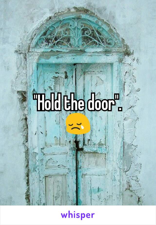 "Hold the door".
😢