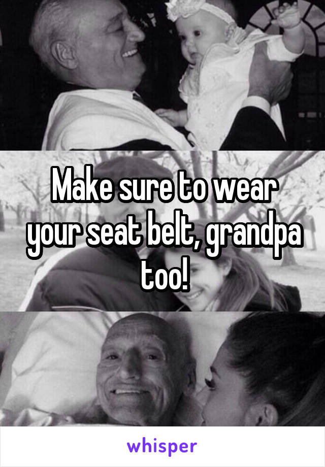 Make sure to wear your seat belt, grandpa too!