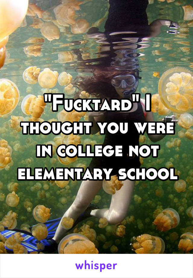 "Fucktard" I thought you were in college not elementary school