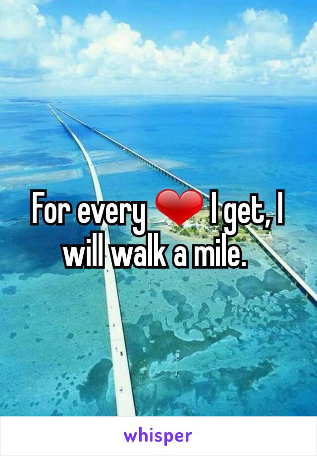 For every ❤ I get, I will walk a mile. 