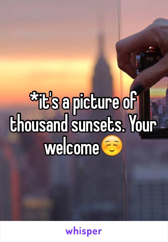 *it's a picture of thousand sunsets. Your welcome☺️