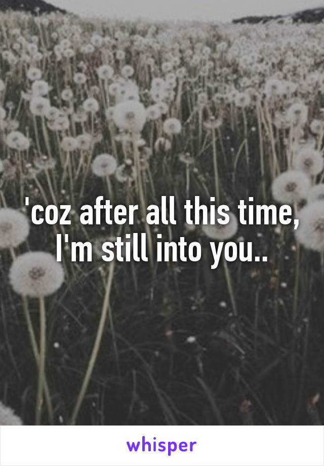 'coz after all this time,
I'm still into you..