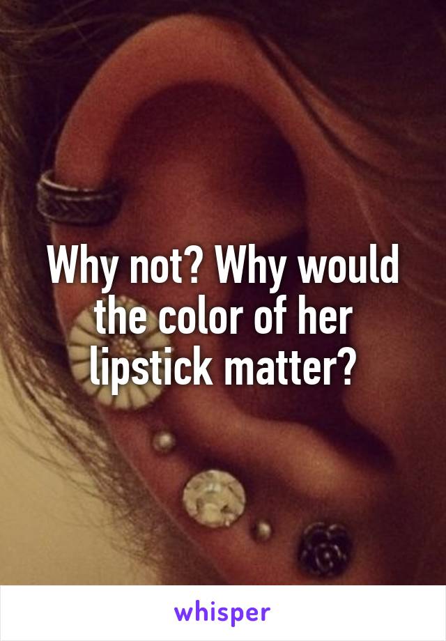 Why not? Why would the color of her lipstick matter?