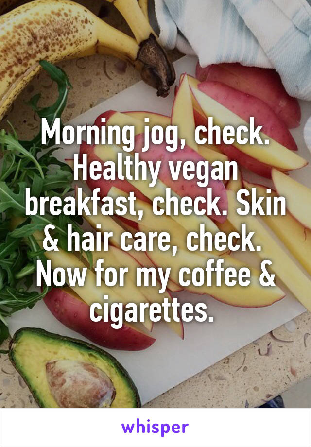 Morning jog, check. Healthy vegan breakfast, check. Skin & hair care, check.  Now for my coffee & cigarettes. 